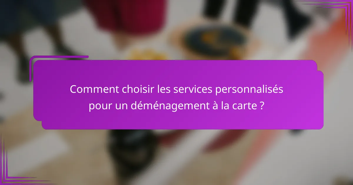 Comment choisir les services personnalisés pour un déménagement à la carte ?