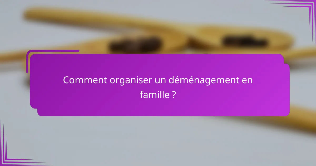 Comment organiser un déménagement en famille ?