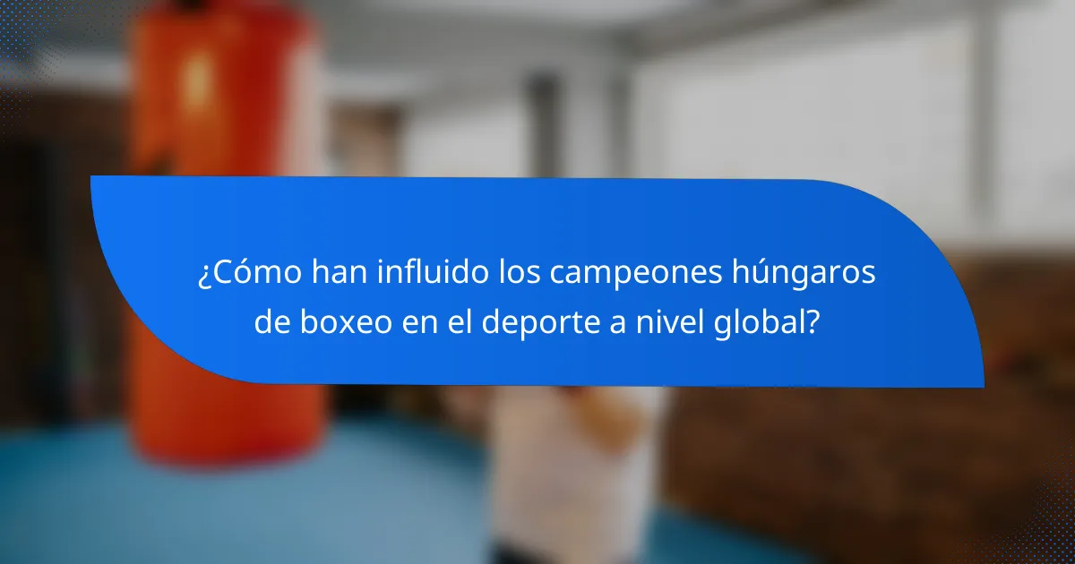 ¿Cómo han influido los campeones húngaros de boxeo en el deporte a nivel global?