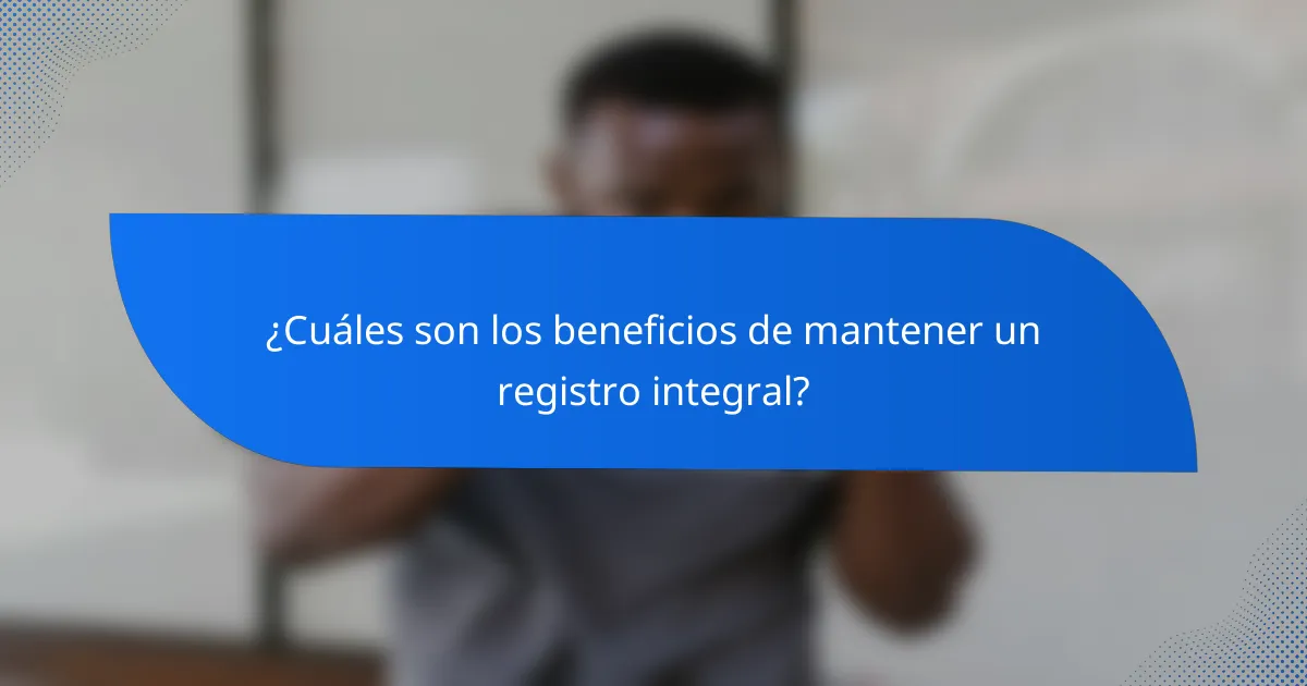 ¿Cuáles son los beneficios de mantener un registro integral?