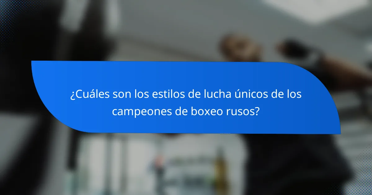 ¿Cuáles son los estilos de lucha únicos de los campeones de boxeo rusos?