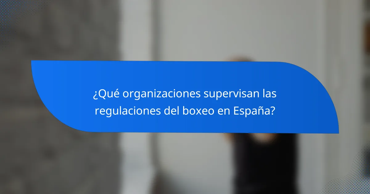 ¿Qué organizaciones supervisan las regulaciones del boxeo en España?