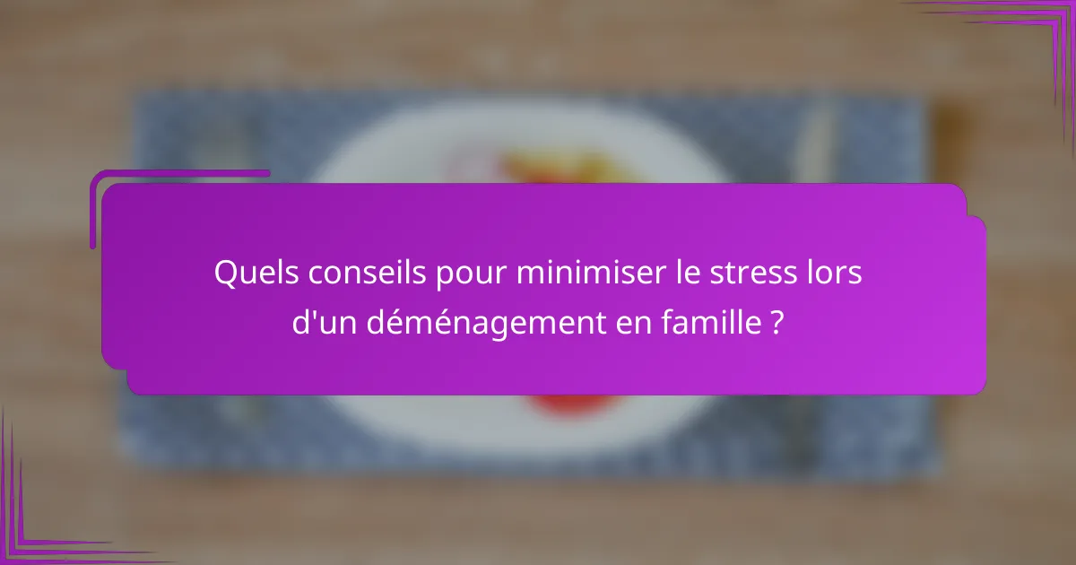 Quels conseils pour minimiser le stress lors d'un déménagement en famille ?