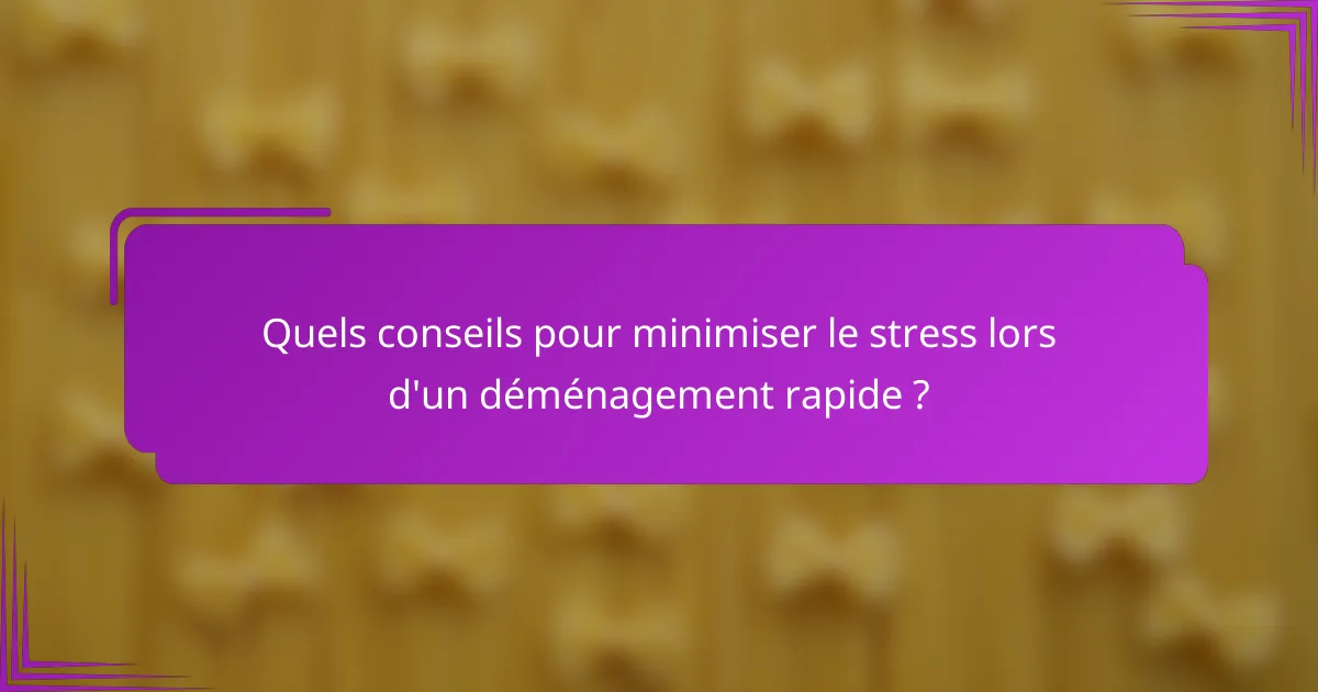 Quels conseils pour minimiser le stress lors d'un déménagement rapide ?