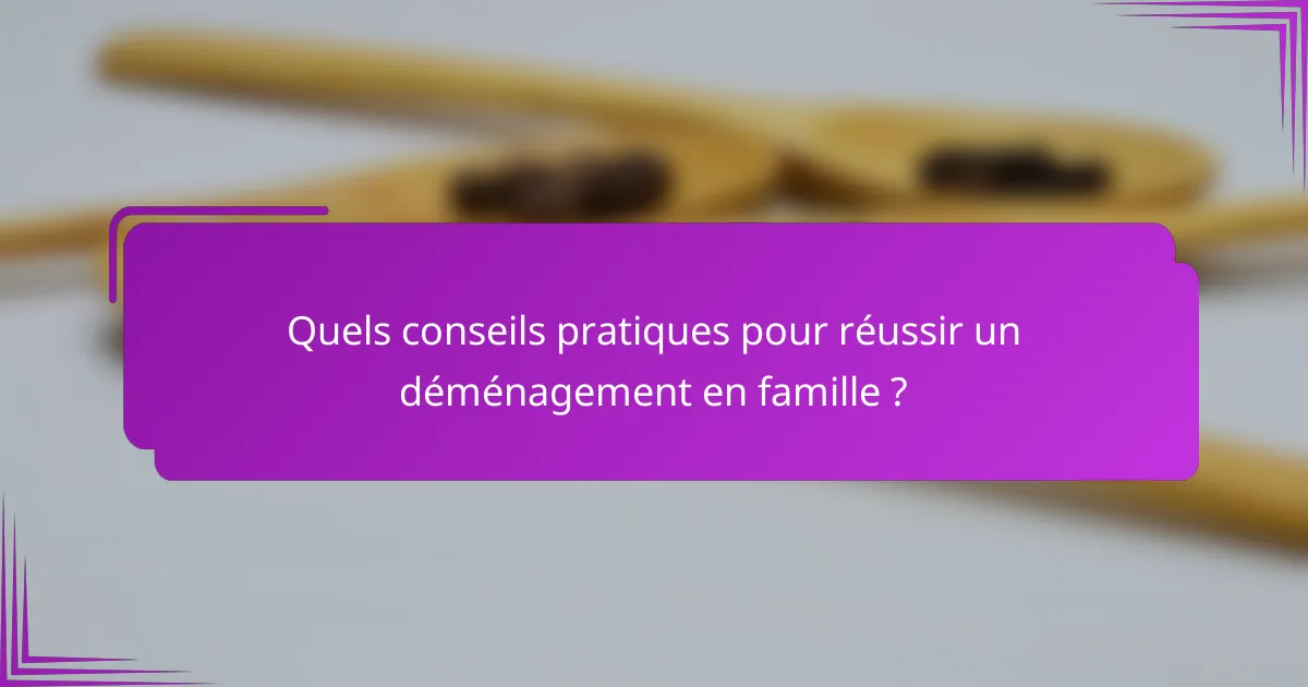 Quels conseils pratiques pour réussir un déménagement en famille ?