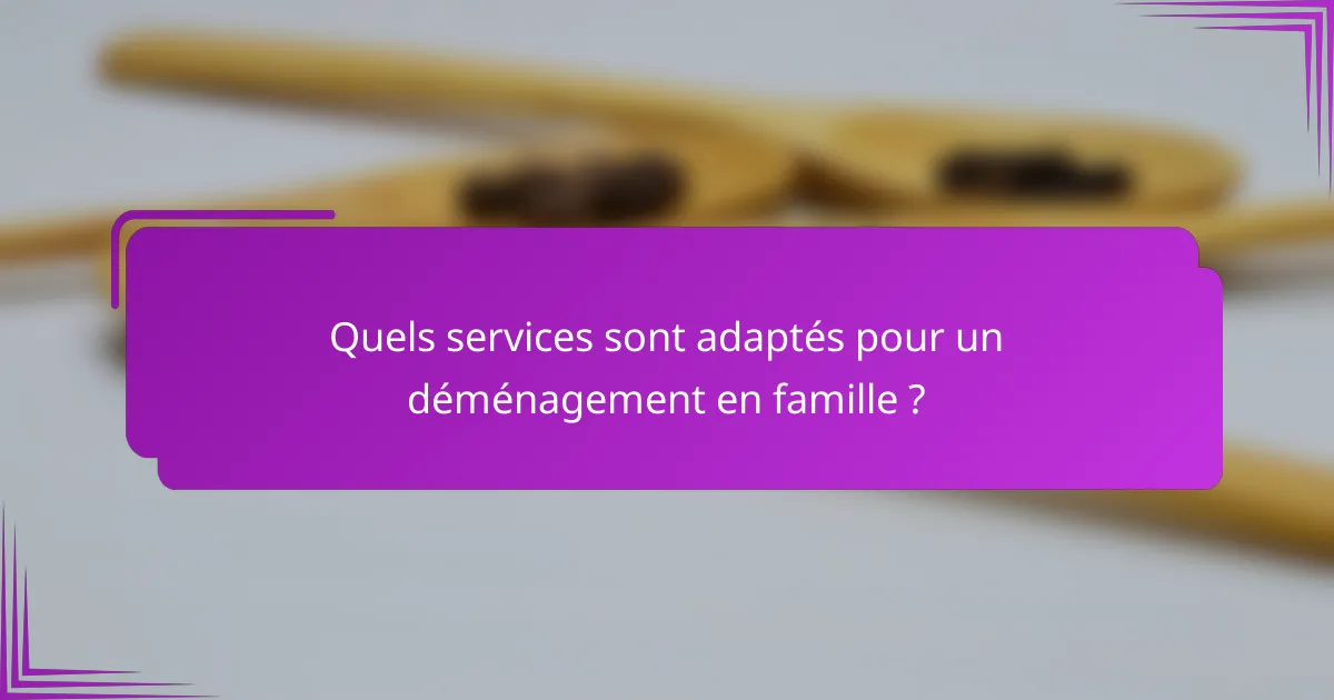 Quels services sont adaptés pour un déménagement en famille ?